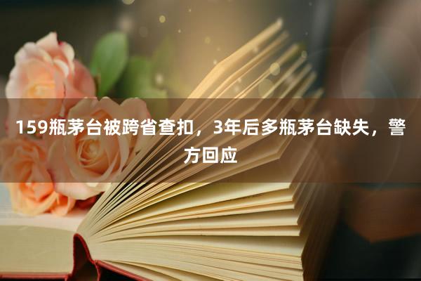 159瓶茅台被跨省查扣，3年后多瓶茅台缺失，警方回应