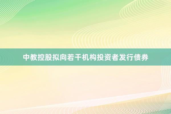 中教控股拟向若干机构投资者发行债券
