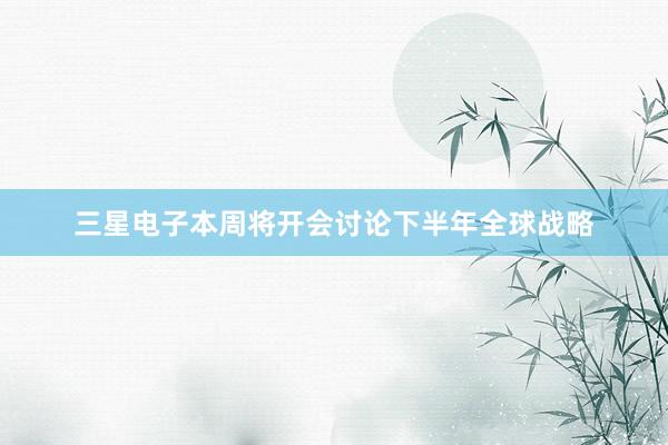 三星电子本周将开会讨论下半年全球战略