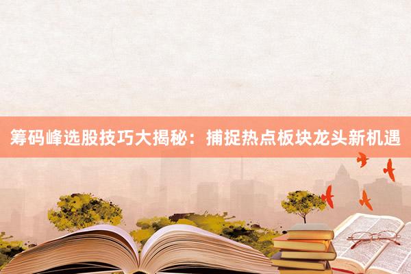 筹码峰选股技巧大揭秘：捕捉热点板块龙头新机遇