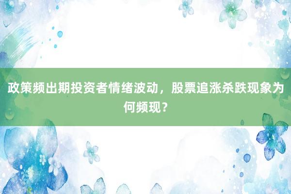 政策频出期投资者情绪波动，股票追涨杀跌现象为何频现？