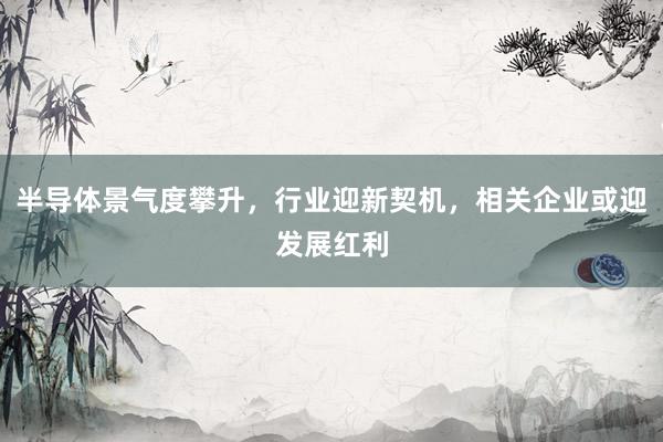 半导体景气度攀升，行业迎新契机，相关企业或迎发展红利