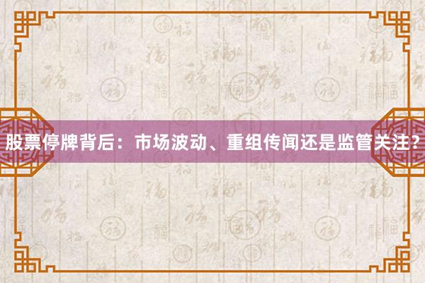股票停牌背后：市场波动、重组传闻还是监管关注？
