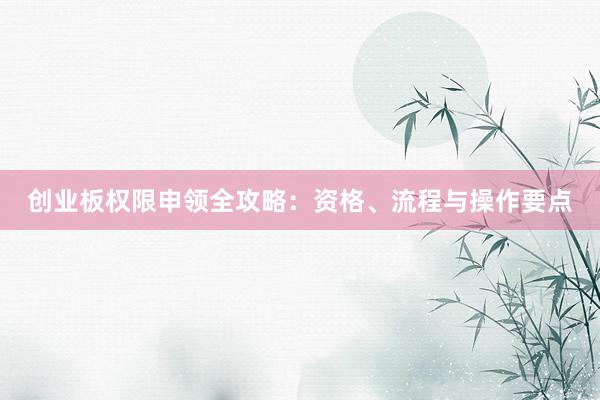 创业板权限申领全攻略：资格、流程与操作要点