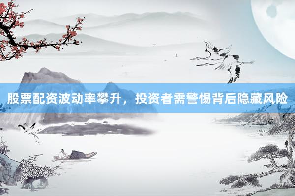 股票配资波动率攀升，投资者需警惕背后隐藏风险