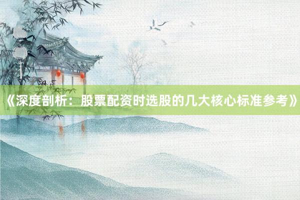 《深度剖析：股票配资时选股的几大核心标准参考》