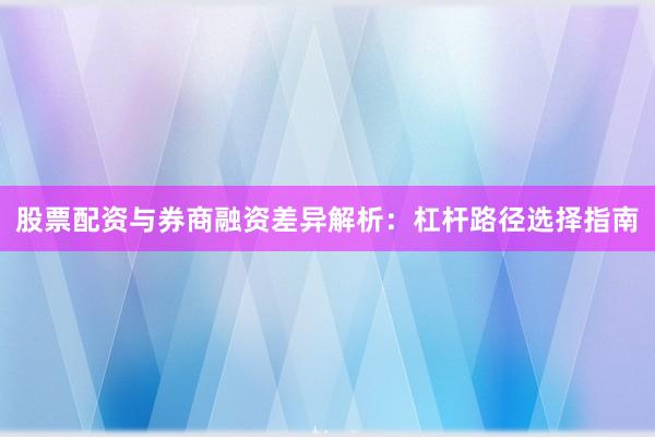 股票配资与券商融资差异解析：杠杆路径选择指南