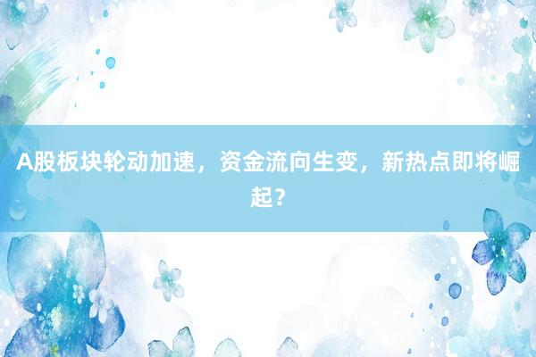 A股板块轮动加速，资金流向生变，新热点即将崛起？