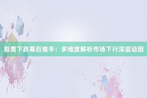 股票下跌幕后推手：多维度解析市场下行深层动因