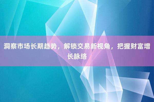 洞察市场长期趋势，解锁交易新视角，把握财富增长脉络