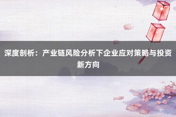深度剖析：产业链风险分析下企业应对策略与投资新方向