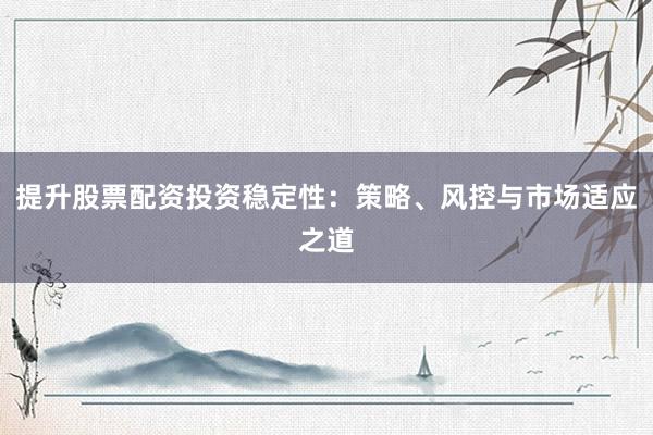 提升股票配资投资稳定性：策略、风控与市场适应之道