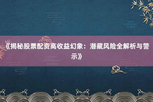 《揭秘股票配资高收益幻象：潜藏风险全解析与警示》