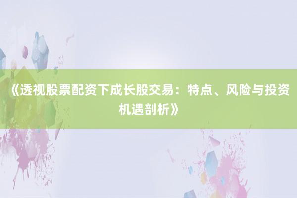 《透视股票配资下成长股交易：特点、风险与投资机遇剖析》