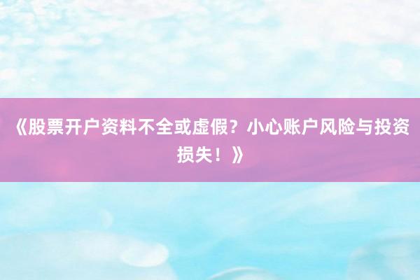 《股票开户资料不全或虚假？小心账户风险与投资损失！》