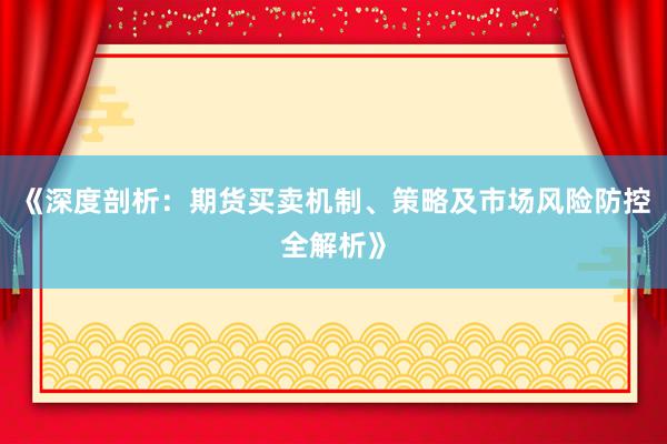 《深度剖析：期货买卖机制、策略及市场风险防控全解析》