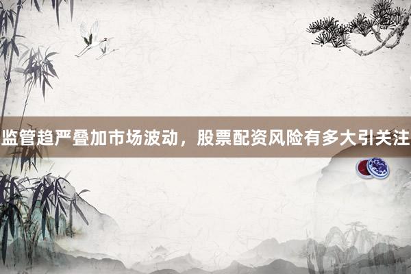 监管趋严叠加市场波动，股票配资风险有多大引关注