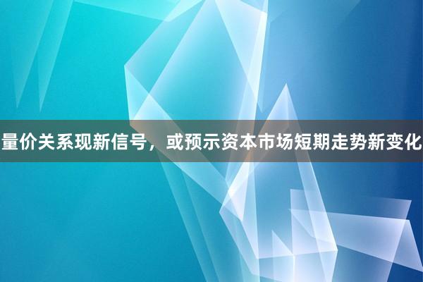 量价关系现新信号，或预示资本市场短期走势新变化