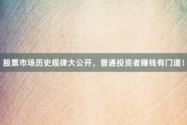 股票市场历史规律大公开，普通投资者赚钱有门道！