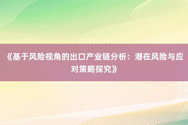 《基于风险视角的出口产业链分析：潜在风险与应对策略探究》