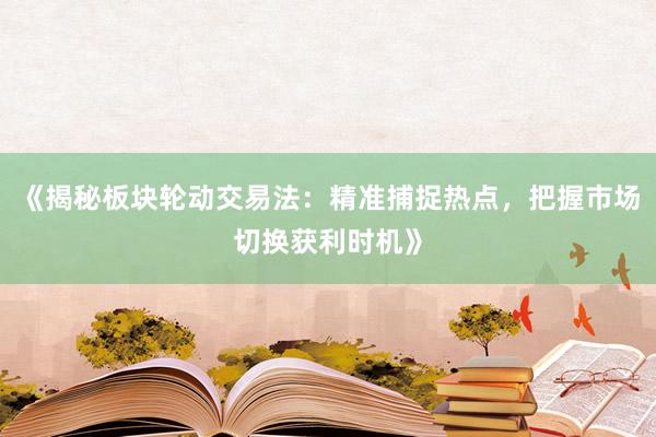《揭秘板块轮动交易法：精准捕捉热点，把握市场切换获利时机》