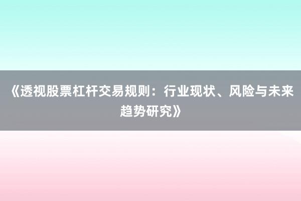 《透视股票杠杆交易规则：行业现状、风险与未来趋势研究》