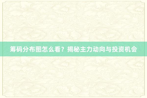 筹码分布图怎么看？揭秘主力动向与投资机会