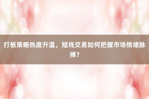 打板策略热度升温，短线交易如何把握市场情绪脉搏？