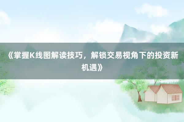 《掌握K线图解读技巧，解锁交易视角下的投资新机遇》