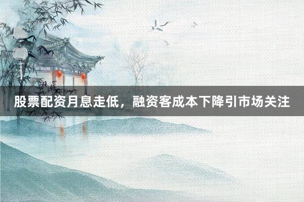 股票配资月息走低，融资客成本下降引市场关注