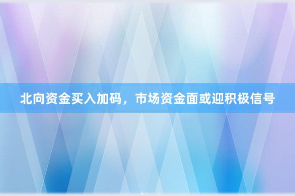 北向资金买入加码，市场资金面或迎积极信号