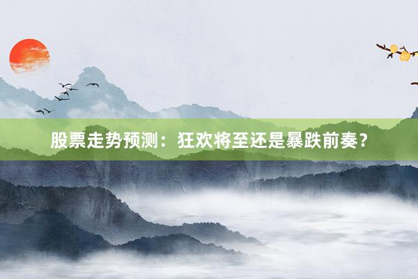 股票走势预测：狂欢将至还是暴跌前奏？