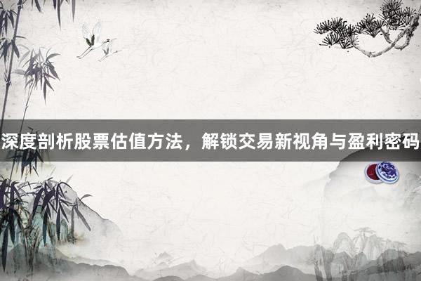 深度剖析股票估值方法，解锁交易新视角与盈利密码