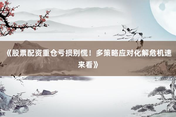 《股票配资重仓亏损别慌！多策略应对化解危机速来看》