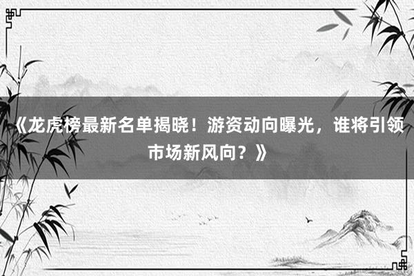 《龙虎榜最新名单揭晓！游资动向曝光，谁将引领市场新风向？》