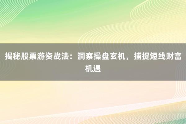 揭秘股票游资战法：洞察操盘玄机，捕捉短线财富机遇