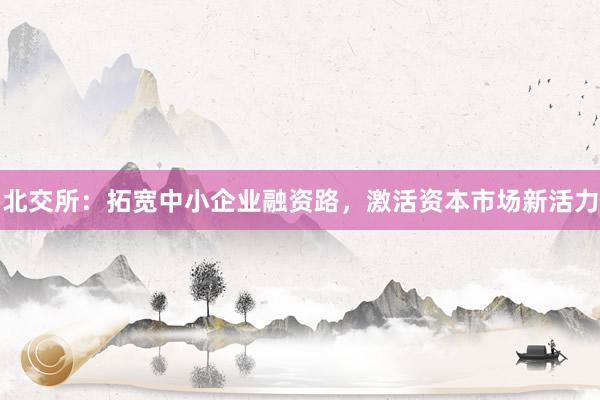 北交所：拓宽中小企业融资路，激活资本市场新活力