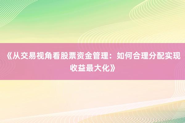 《从交易视角看股票资金管理：如何合理分配实现收益最大化》