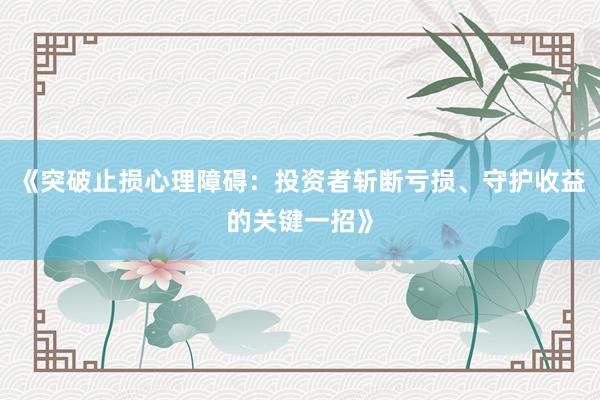 《突破止损心理障碍：投资者斩断亏损、守护收益的关键一招》