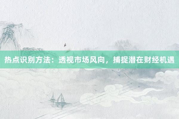 热点识别方法：透视市场风向，捕捉潜在财经机遇