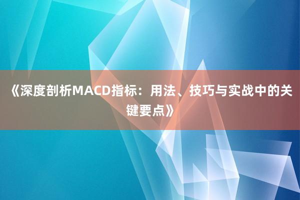 《深度剖析MACD指标：用法、技巧与实战中的关键要点》