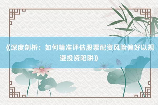 《深度剖析：如何精准评估股票配资风险偏好以规避投资陷阱》