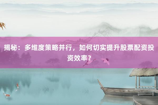 揭秘：多维度策略并行，如何切实提升股票配资投资效率？
