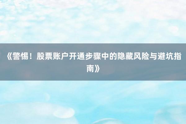 《警惕！股票账户开通步骤中的隐藏风险与避坑指南》