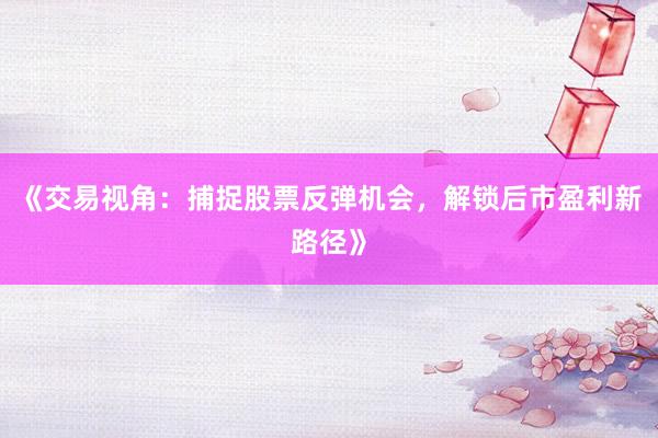 《交易视角：捕捉股票反弹机会，解锁后市盈利新路径》