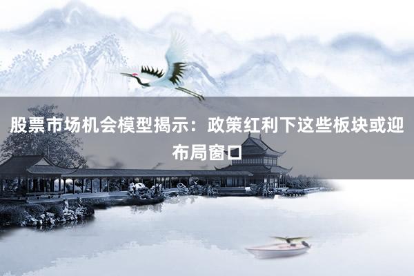 股票市场机会模型揭示：政策红利下这些板块或迎布局窗口