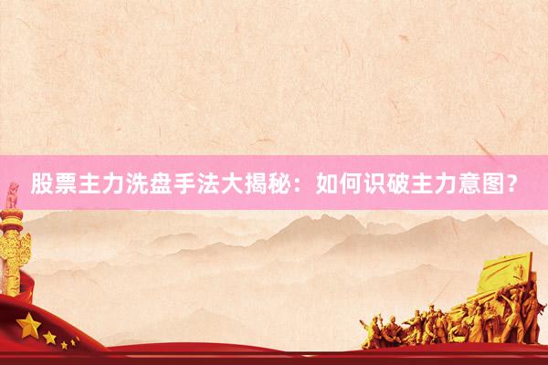 股票主力洗盘手法大揭秘：如何识破主力意图？