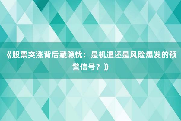 《股票突涨背后藏隐忧：是机遇还是风险爆发的预警信号？》