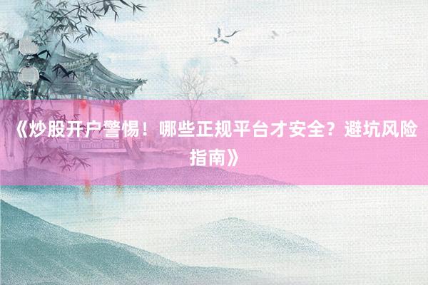 《炒股开户警惕！哪些正规平台才安全？避坑风险指南》