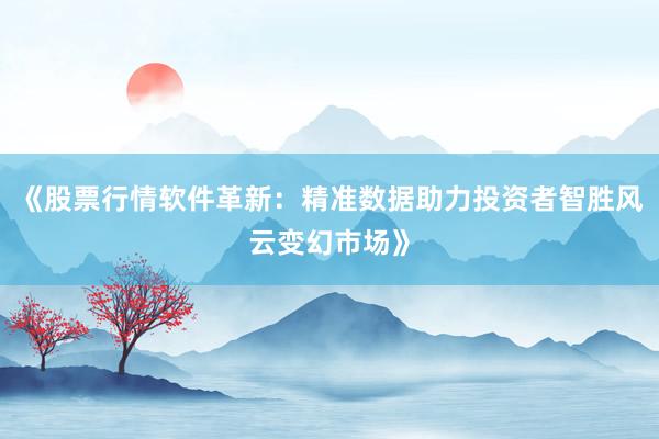 《股票行情软件革新：精准数据助力投资者智胜风云变幻市场》